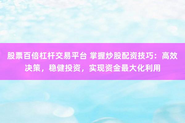 股票百倍杠杆交易平台 掌握炒股配资技巧：高效决策，稳健投资，实现资金最大化利用