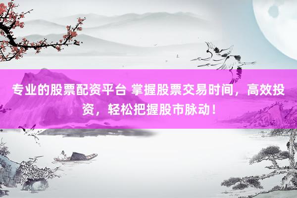 专业的股票配资平台 掌握股票交易时间，高效投资，轻松把握股市脉动！