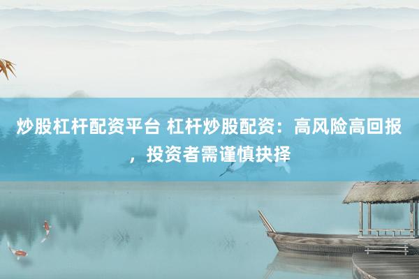 炒股杠杆配资平台 杠杆炒股配资：高风险高回报，投资者需谨慎抉择