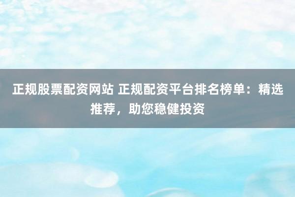 正规股票配资网站 正规配资平台排名榜单：精选推荐，助您稳健投资