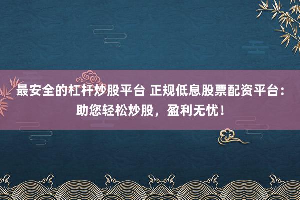 最安全的杠杆炒股平台 正规低息股票配资平台：助您轻松炒股，盈利无忧！