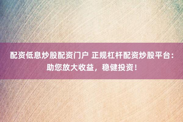 配资低息炒股配资门户 正规杠杆配资炒股平台：助您放大收益，稳健投资！