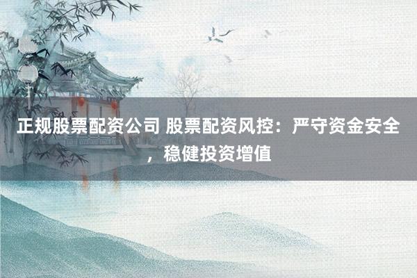 正规股票配资公司 股票配资风控：严守资金安全，稳健投资增值