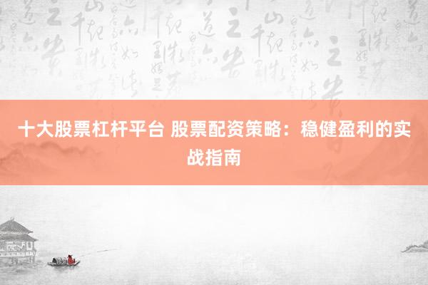 十大股票杠杆平台 股票配资策略：稳健盈利的实战指南
