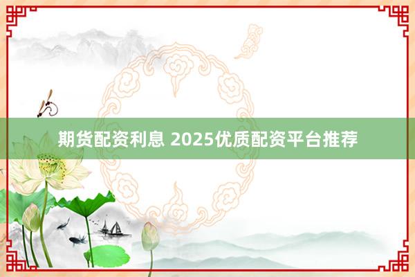 期货配资利息 2025优质配资平台推荐