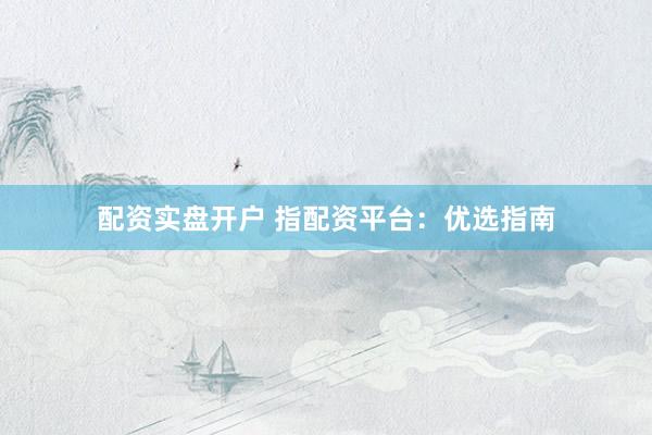 配资实盘开户 指配资平台：优选指南