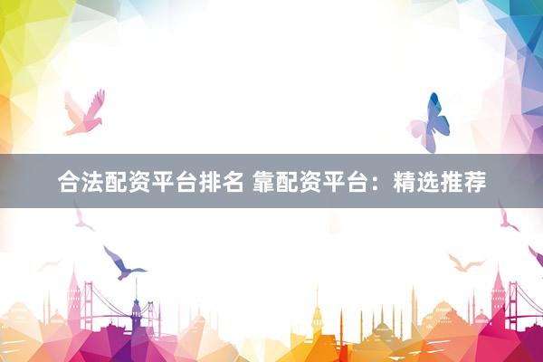 合法配资平台排名 靠配资平台：精选推荐