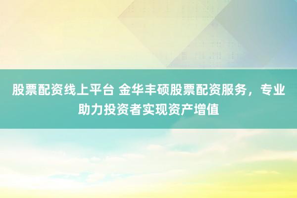 股票配资线上平台 金华丰硕股票配资服务，专业助力投资者实现资产增值
