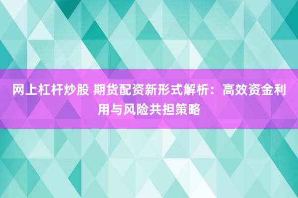 网上杠杆炒股 期货配资新形式解析：高效资金利用与风险共担策略