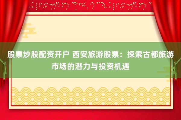 股票炒股配资开户 西安旅游股票：探索古都旅游市场的潜力与投资机遇