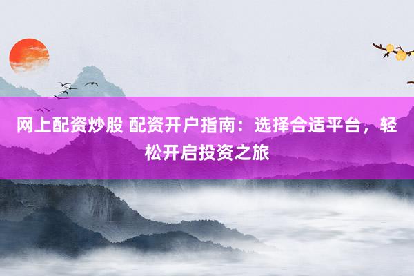 网上配资炒股 配资开户指南：选择合适平台，轻松开启投资之旅