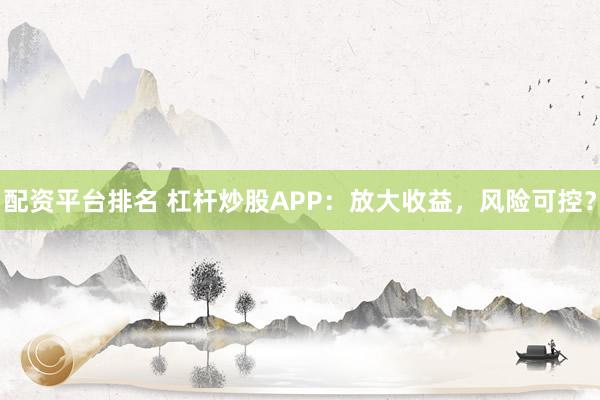 配资平台排名 杠杆炒股APP：放大收益，风险可控？