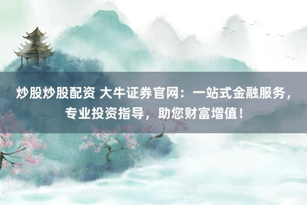 炒股炒股配资 大牛证券官网：一站式金融服务，专业投资指导，助您财富增值！