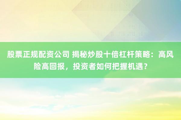 股票正规配资公司 揭秘炒股十倍杠杆策略：高风险高回报，投资者如何把握机遇？