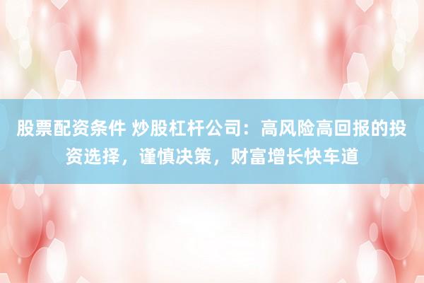 股票配资条件 炒股杠杆公司：高风险高回报的投资选择，谨慎决策，财富增长快车道