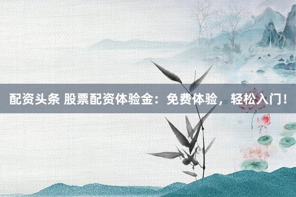配资头条 股票配资体验金：免费体验，轻松入门！