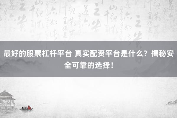 最好的股票杠杆平台 真实配资平台是什么？揭秘安全可靠的选择！