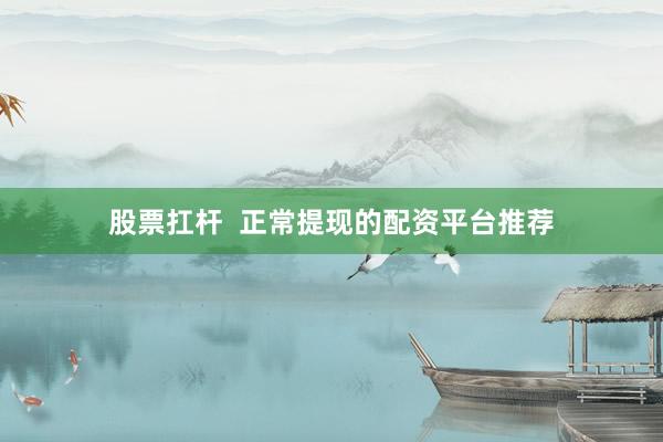 股票扛杆  正常提现的配资平台推荐