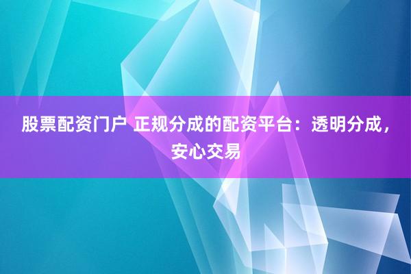 股票配资门户 正规分成的配资平台：透明分成，安心交易