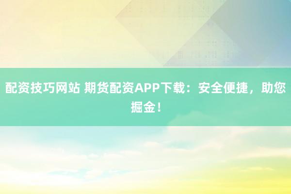 配资技巧网站 期货配资APP下载：安全便捷，助您掘金！