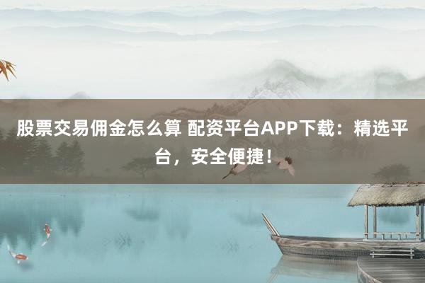 股票交易佣金怎么算 配资平台APP下载：精选平台，安全便捷！
