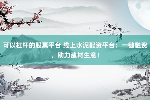 可以杠杆的股票平台 线上水泥配资平台：一键融资，助力建材生意！