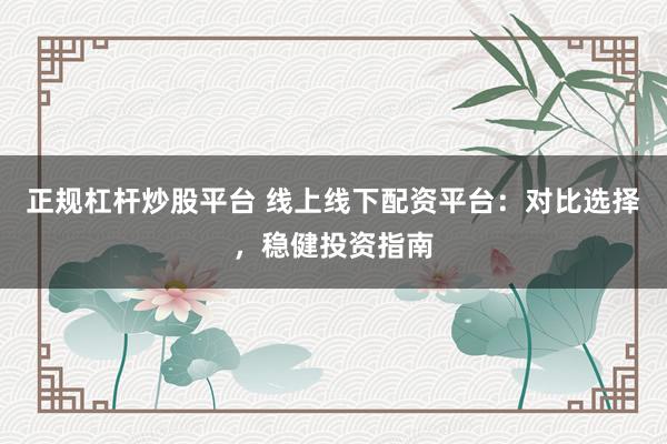 正规杠杆炒股平台 线上线下配资平台：对比选择，稳健投资指南