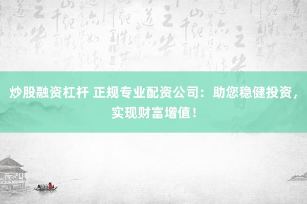 炒股融资杠杆 正规专业配资公司：助您稳健投资，实现财富增值！
