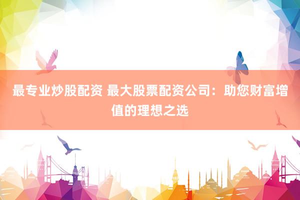 最专业炒股配资 最大股票配资公司：助您财富增值的理想之选