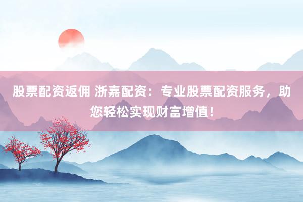股票配资返佣 浙嘉配资：专业股票配资服务，助您轻松实现财富增值！