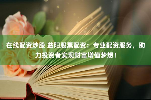 在线配资炒股 益阳股票配资：专业配资服务，助力投资者实现财富增值梦想！