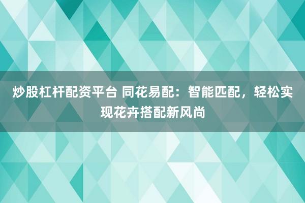 炒股杠杆配资平台 同花易配：智能匹配，轻松实现花卉搭配新风尚