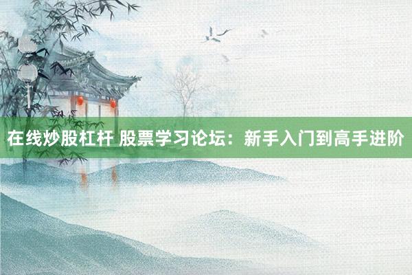 在线炒股杠杆 股票学习论坛：新手入门到高手进阶