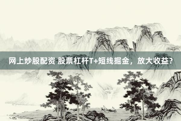 网上炒股配资 股票杠杆T+短线掘金，放大收益？