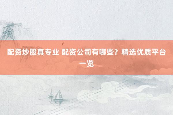 配资炒股真专业 配资公司有哪些？精选优质平台一览
