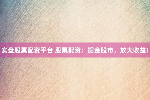 实盘股票配资平台 股票配资：掘金股市，放大收益！