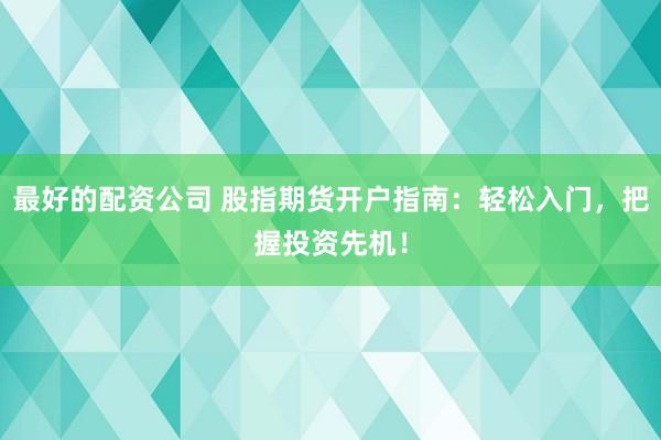 最好的配资公司 股指期货开户指南：轻松入门，把握投资先机！