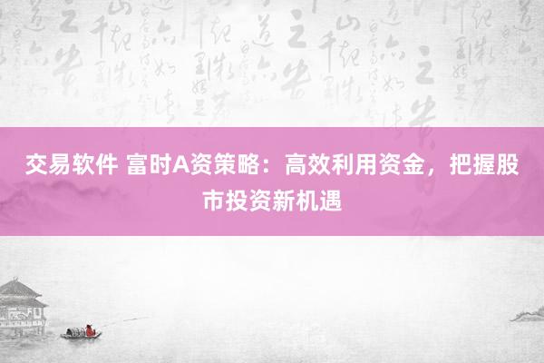 交易软件 富时A资策略：高效利用资金，把握股市投资新机遇