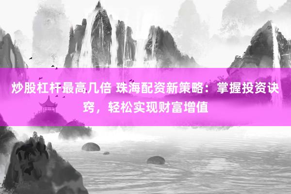 炒股杠杆最高几倍 珠海配资新策略：掌握投资诀窍，轻松实现财富增值