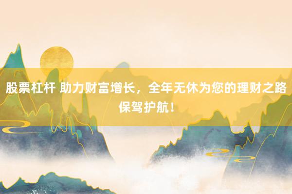 股票杠杆 助力财富增长，全年无休为您的理财之路保驾护航！