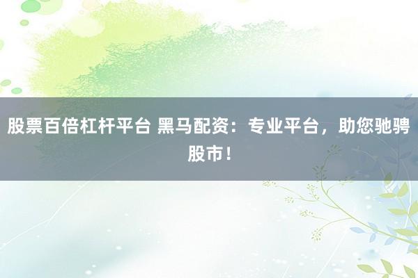 股票百倍杠杆平台 黑马配资：专业平台，助您驰骋股市！