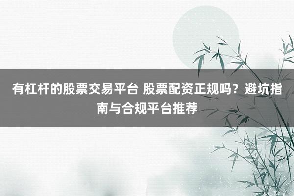 有杠杆的股票交易平台 股票配资正规吗？避坑指南与合规平台推荐