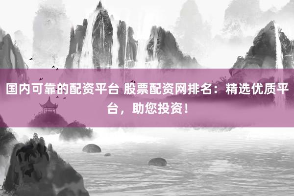 国内可靠的配资平台 股票配资网排名：精选优质平台，助您投资！