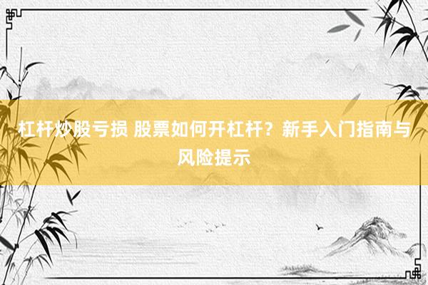 杠杆炒股亏损 股票如何开杠杆？新手入门指南与风险提示