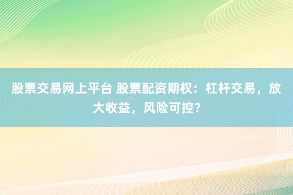 股票交易网上平台 股票配资期权：杠杆交易，放大收益，风险可控？