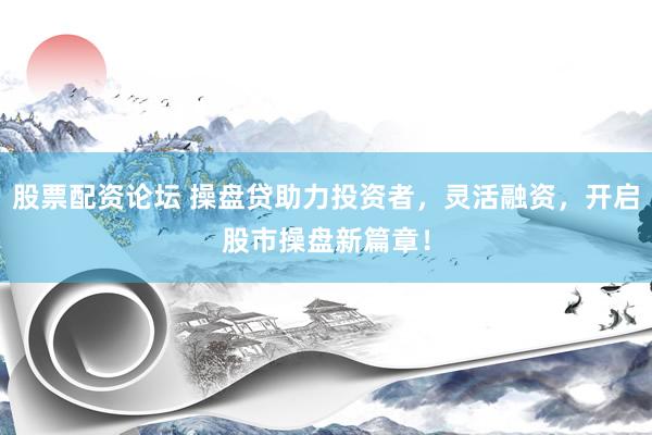 股票配资论坛 操盘贷助力投资者，灵活融资，开启股市操盘新篇章！