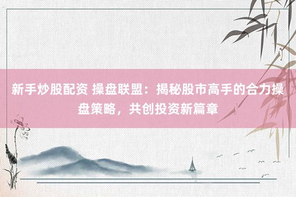 新手炒股配资 操盘联盟：揭秘股市高手的合力操盘策略，共创投资新篇章