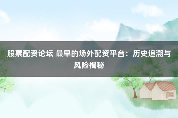 股票配资论坛 最早的场外配资平台：历史追溯与风险揭秘