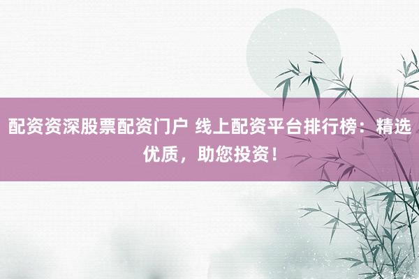 配资资深股票配资门户 线上配资平台排行榜：精选优质，助您投资！