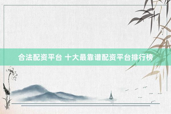 合法配资平台 十大最靠谱配资平台排行榜